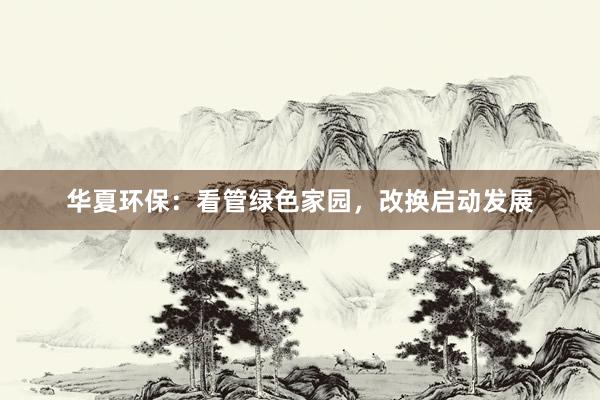 华夏环保：看管绿色家园，改换启动发展