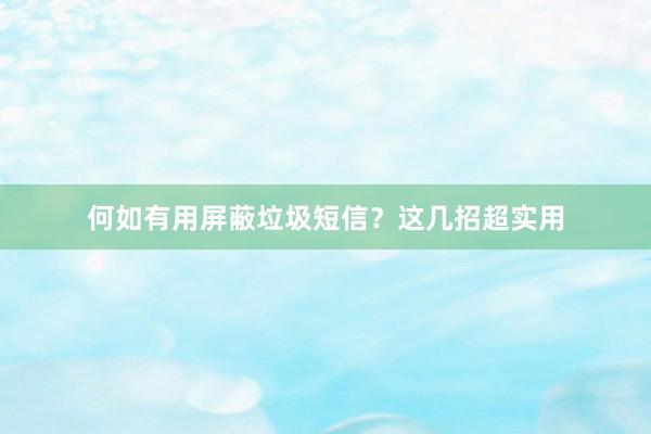 何如有用屏蔽垃圾短信？这几招超实用